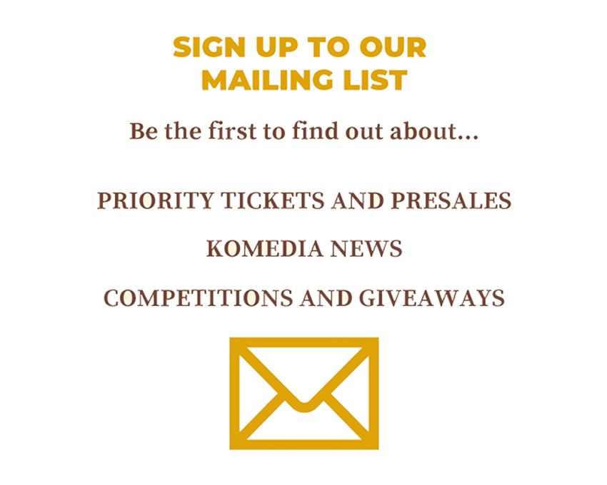 Sign up to our mailing list
Be the first to find out about... 
Priority tickets & presales
Komedia news
Competitions & giveaways