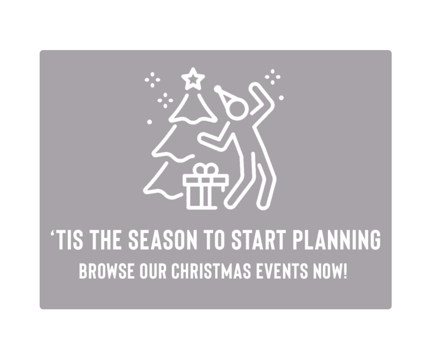 'Tis the season to start planning
Browse our Christmas events now! 
